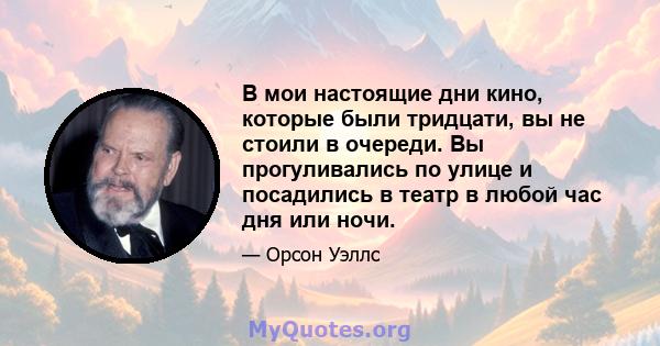 В мои настоящие дни кино, которые были тридцати, вы не стоили в очереди. Вы прогуливались по улице и посадились в театр в любой час дня или ночи.