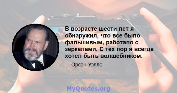 В возрасте шести лет я обнаружил, что все было фальшивым, работало с зеркалами. С тех пор я всегда хотел быть волшебником.