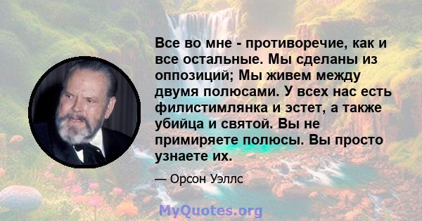 Все во мне - противоречие, как и все остальные. Мы сделаны из оппозиций; Мы живем между двумя полюсами. У всех нас есть филистимлянка и эстет, а также убийца и святой. Вы не примиряете полюсы. Вы просто узнаете их.