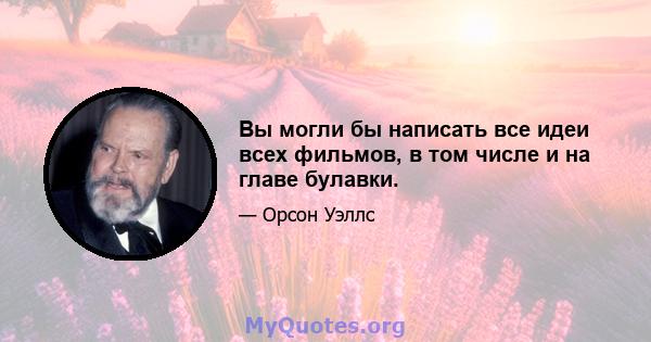 Вы могли бы написать все идеи всех фильмов, в том числе и на главе булавки.