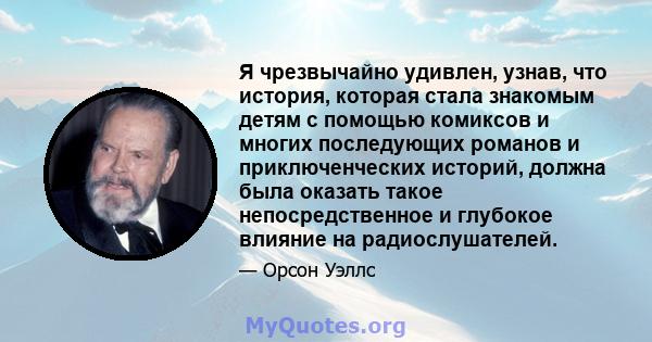 Я чрезвычайно удивлен, узнав, что история, которая стала знакомым детям с помощью комиксов и многих последующих романов и приключенческих историй, должна была оказать такое непосредственное и глубокое влияние на