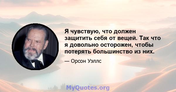 Я чувствую, что должен защитить себя от вещей. Так что я довольно осторожен, чтобы потерять большинство из них.