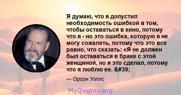 Я думаю, что я допустил необходимость ошибкой в ​​том, чтобы оставаться в кино, потому что я - но это ошибка, которую я не могу сожалеть, потому что это все равно, что сказать: «Я не должен был оставаться в браке с этой 