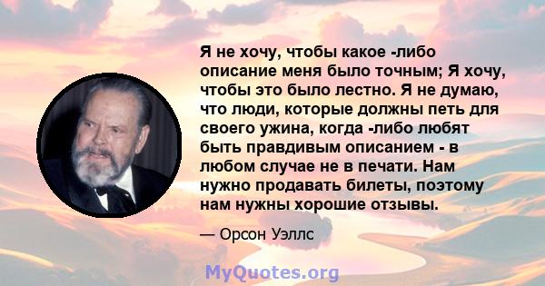 Я не хочу, чтобы какое -либо описание меня было точным; Я хочу, чтобы это было лестно. Я не думаю, что люди, которые должны петь для своего ужина, когда -либо любят быть правдивым описанием - в любом случае не в печати. 