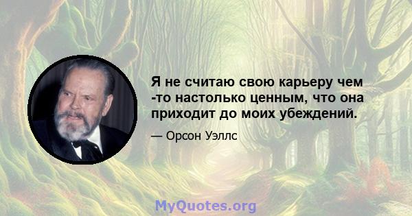 Я не считаю свою карьеру чем -то настолько ценным, что она приходит до моих убеждений.