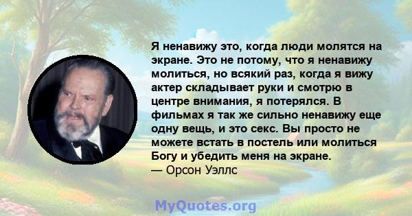 Я ненавижу это, когда люди молятся на экране. Это не потому, что я ненавижу молиться, но всякий раз, когда я вижу актер складывает руки и смотрю в центре внимания, я потерялся. В фильмах я так же сильно ненавижу еще