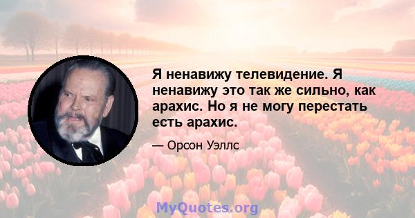 Я ненавижу телевидение. Я ненавижу это так же сильно, как арахис. Но я не могу перестать есть арахис.