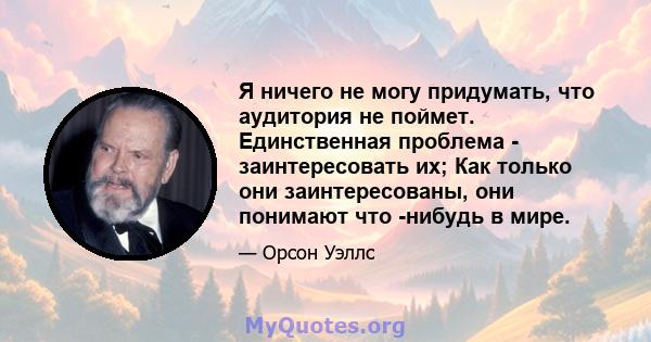 Я ничего не могу придумать, что аудитория не поймет. Единственная проблема - заинтересовать их; Как только они заинтересованы, они понимают что -нибудь в мире.