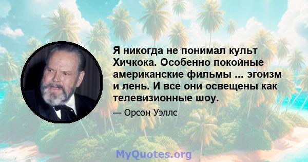 Я никогда не понимал культ Хичкока. Особенно покойные американские фильмы ... эгоизм и лень. И все они освещены как телевизионные шоу.