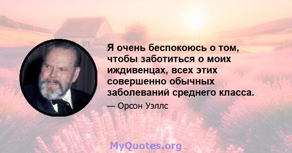 Я очень беспокоюсь о том, чтобы заботиться о моих иждивенцах, всех этих совершенно обычных заболеваний среднего класса.