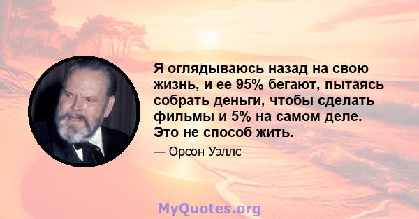 Я оглядываюсь назад на свою жизнь, и ее 95% бегают, пытаясь собрать деньги, чтобы сделать фильмы и 5% на самом деле. Это не способ жить.