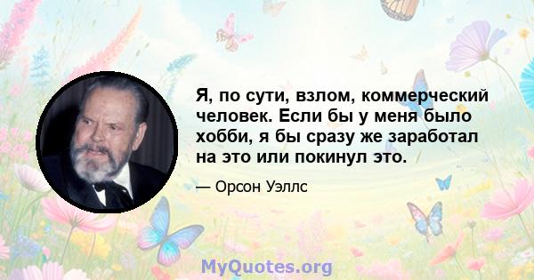 Я, по сути, взлом, коммерческий человек. Если бы у меня было хобби, я бы сразу же заработал на это или покинул это.