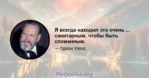 Я всегда находил это очень ... санитарным, чтобы быть сломанным.