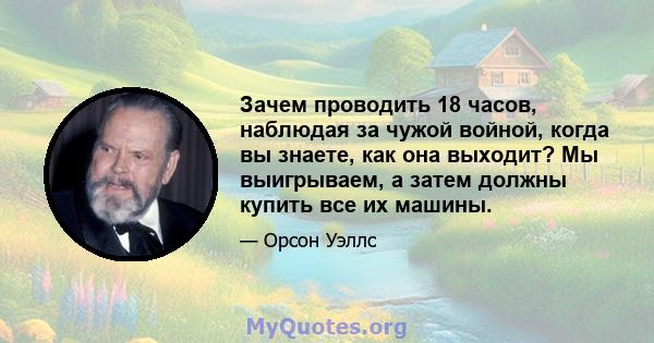 Зачем проводить 18 часов, наблюдая за чужой войной, когда вы знаете, как она выходит? Мы выигрываем, а затем должны купить все их машины.