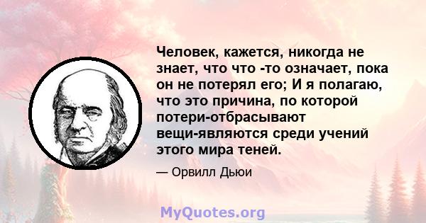 Человек, кажется, никогда не знает, что что -то означает, пока он не потерял его; И я полагаю, что это причина, по которой потери-отбрасывают вещи-являются среди учений этого мира теней.