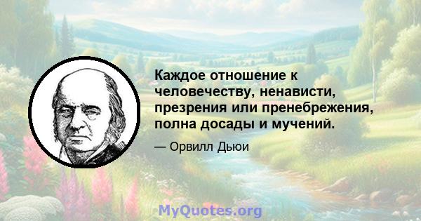 Каждое отношение к человечеству, ненависти, презрения или пренебрежения, полна досады и мучений.