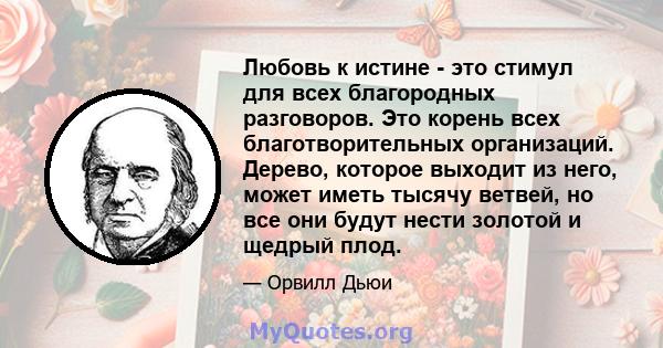 Любовь к истине - это стимул для всех благородных разговоров. Это корень всех благотворительных организаций. Дерево, которое выходит из него, может иметь тысячу ветвей, но все они будут нести золотой и щедрый плод.