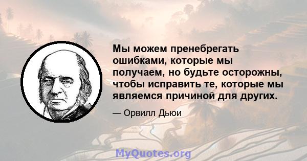 Мы можем пренебрегать ошибками, которые мы получаем, но будьте осторожны, чтобы исправить те, которые мы являемся причиной для других.