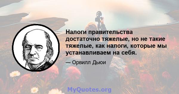 Налоги правительства достаточно тяжелые, но не такие тяжелые, как налоги, которые мы устанавливаем на себя.