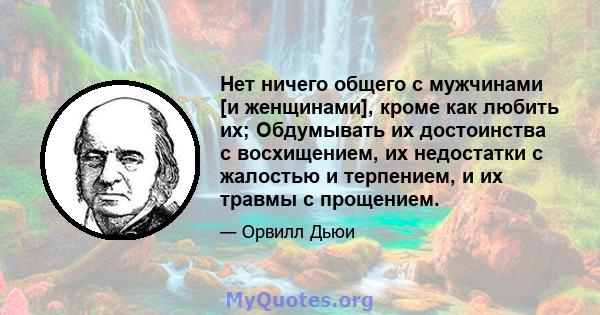 Нет ничего общего с мужчинами [и женщинами], кроме как любить их; Обдумывать их достоинства с восхищением, их недостатки с жалостью и терпением, и их травмы с прощением.