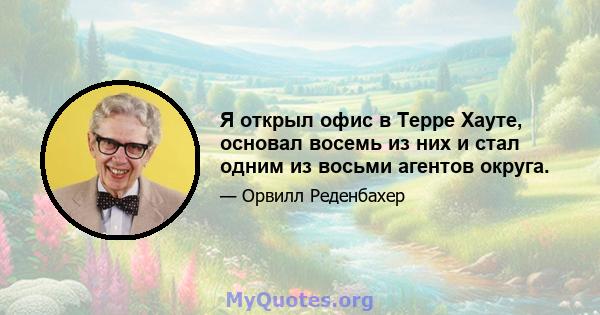 Я открыл офис в Терре Хауте, основал восемь из них и стал одним из восьми агентов округа.