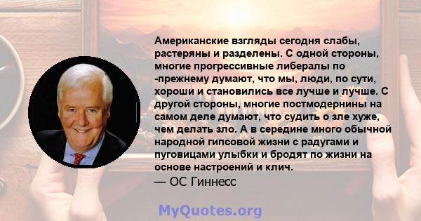 Американские взгляды сегодня слабы, растеряны и разделены. С одной стороны, многие прогрессивные либералы по -прежнему думают, что мы, люди, по сути, хороши и становились все лучше и лучше. С другой стороны, многие