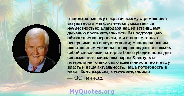 Благодаря нашему некритическому стремлению к актуальности мы фактически ухаживали за неуместностью; Благодаря нашей затаившему дыханию после актуальности без подходящего обязательства верности, мы стали не только