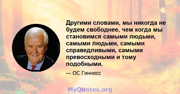 Другими словами, мы никогда не будем свободнее, чем когда мы становимся самыми людьми, самыми людьми, самыми справедливыми, самыми превосходными и тому подобными.