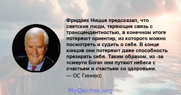 Фридрих Ницше предсказал, что светские люди, теряющие связь с трансцендентностью, в конечном итоге потеряют ориентир, из которого можно посмотреть и судить о себе. В конце концов они потеряют даже способность презирать