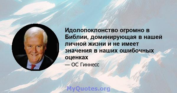 Идолопоклонство огромно в Библии, доминирующая в нашей личной жизни и не имеет значения в наших ошибочных оценках