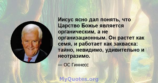 Иисус ясно дал понять, что Царство Божье является органическим, а не организационным. Он растет как семя, и работает как закваска: тайно, невидимо, удивительно и неотразимо.