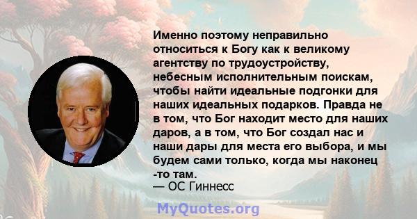 Именно поэтому неправильно относиться к Богу как к великому агентству по трудоустройству, небесным исполнительным поискам, чтобы найти идеальные подгонки для наших идеальных подарков. Правда не в том, что Бог находит