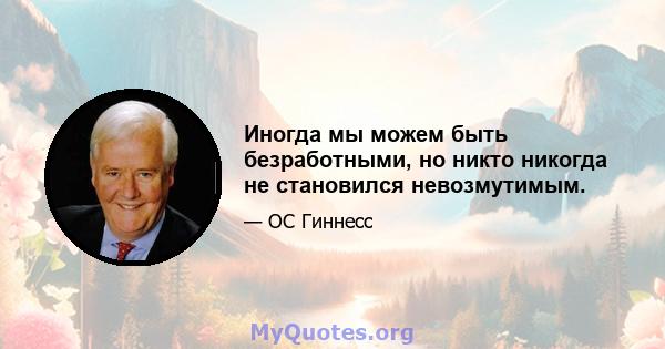 Иногда мы можем быть безработными, но никто никогда не становился невозмутимым.