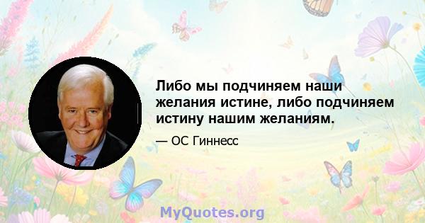 Либо мы подчиняем наши желания истине, либо подчиняем истину нашим желаниям.