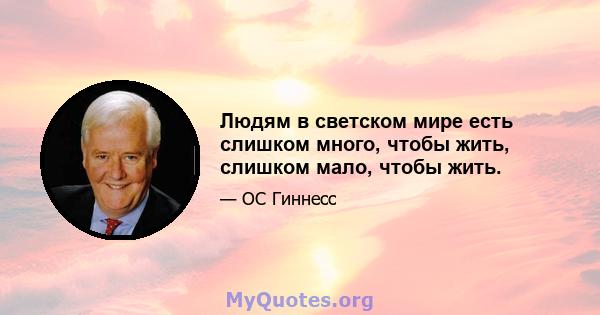 Людям в светском мире есть слишком много, чтобы жить, слишком мало, чтобы жить.