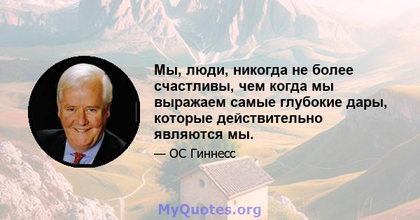 Мы, люди, никогда не более счастливы, чем когда мы выражаем самые глубокие дары, которые действительно являются мы.