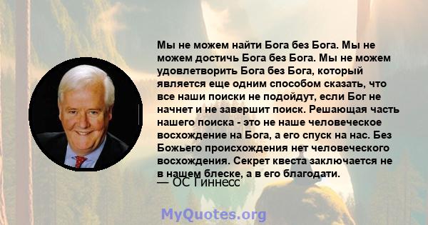 Мы не можем найти Бога без Бога. Мы не можем достичь Бога без Бога. Мы не можем удовлетворить Бога без Бога, который является еще одним способом сказать, что все наши поиски не подойдут, если Бог не начнет и не завершит 