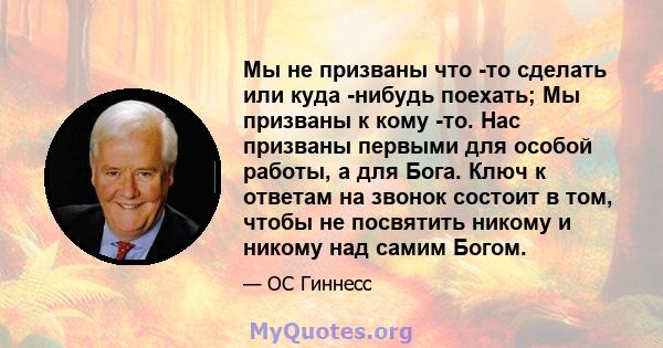 Мы не призваны что -то сделать или куда -нибудь поехать; Мы призваны к кому -то. Нас призваны первыми для особой работы, а для Бога. Ключ к ответам на звонок состоит в том, чтобы не посвятить никому и никому над самим