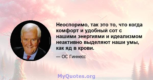 Неоспоримо, так это то, что когда комфорт и удобный сот с нашими энергиями и идеализмом неактивно выделяют наши умы, как яд в крови.