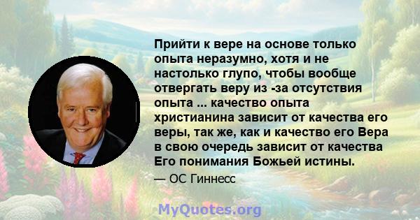 Прийти к вере на основе только опыта неразумно, хотя и не настолько глупо, чтобы вообще отвергать веру из -за отсутствия опыта ... качество опыта христианина зависит от качества его веры, так же, как и качество его Вера 