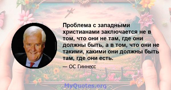 Проблема с западными христианами заключается не в том, что они не там, где они должны быть, а в том, что они не такими, какими они должны быть там, где они есть.