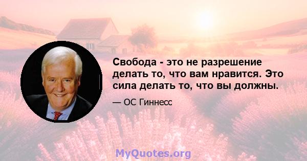 Свобода - это не разрешение делать то, что вам нравится. Это сила делать то, что вы должны.