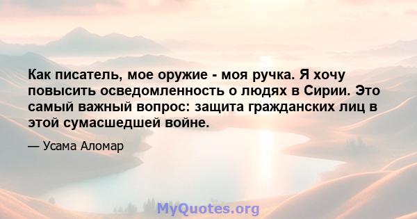 Как писатель, мое оружие - моя ручка. Я хочу повысить осведомленность о людях в Сирии. Это самый важный вопрос: защита гражданских лиц в этой сумасшедшей войне.