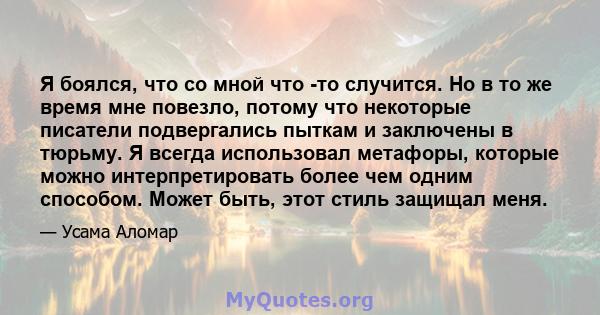 Я боялся, что со мной что -то случится. Но в то же время мне повезло, потому что некоторые писатели подвергались пыткам и заключены в тюрьму. Я всегда использовал метафоры, которые можно интерпретировать более чем одним 