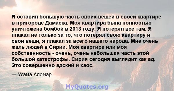 Я оставил большую часть своих вещей в своей квартире в пригороде Дамаска. Моя квартира была полностью уничтожена бомбой в 2013 году. Я потерял все там. Я плакал не только за то, что потерял свою квартиру и свои вещи, я