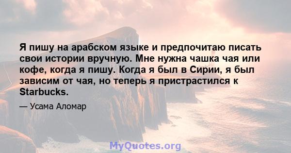 Я пишу на арабском языке и предпочитаю писать свои истории вручную. Мне нужна чашка чая или кофе, когда я пишу. Когда я был в Сирии, я был зависим от чая, но теперь я пристрастился к Starbucks.