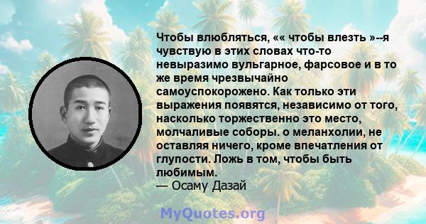 Чтобы влюбляться, «« чтобы влезть »--я чувствую в этих словах что-то невыразимо вульгарное, фарсовое и в то же время чрезвычайно самоуспокорожено. Как только эти выражения появятся, независимо от того, насколько