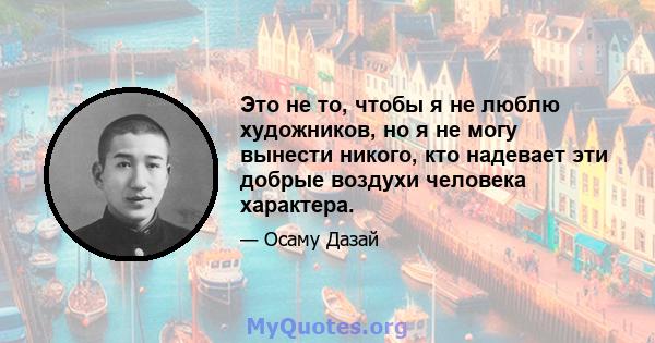 Это не то, чтобы я не люблю художников, но я не могу вынести никого, кто надевает эти добрые воздухи человека характера.