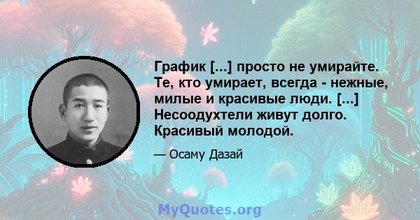 График [...] просто не умирайте. Те, кто умирает, всегда - нежные, милые и красивые люди. [...] Несоодухтели живут долго. Красивый молодой.