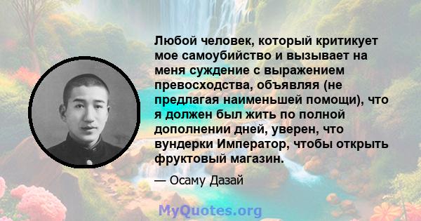 Любой человек, который критикует мое самоубийство и вызывает на меня суждение с выражением превосходства, объявляя (не предлагая наименьшей помощи), что я должен был жить по полной дополнении дней, уверен, что вундерки